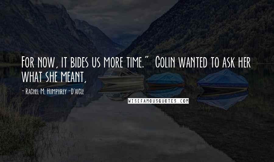 Rachel M. Humphrey-D'aigle Quotes: For now, it bides us more time." Colin wanted to ask her what she meant,