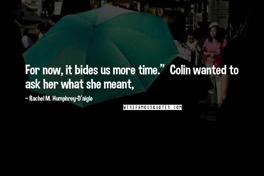 Rachel M. Humphrey-D'aigle Quotes: For now, it bides us more time."  Colin wanted to ask her what she meant,