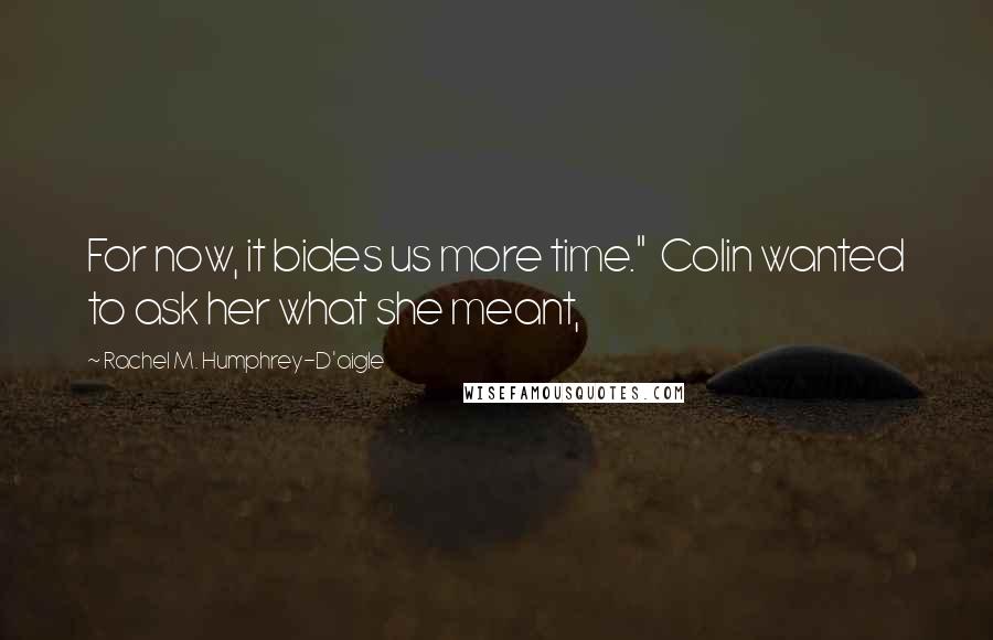 Rachel M. Humphrey-D'aigle Quotes: For now, it bides us more time." Colin wanted to ask her what she meant,
