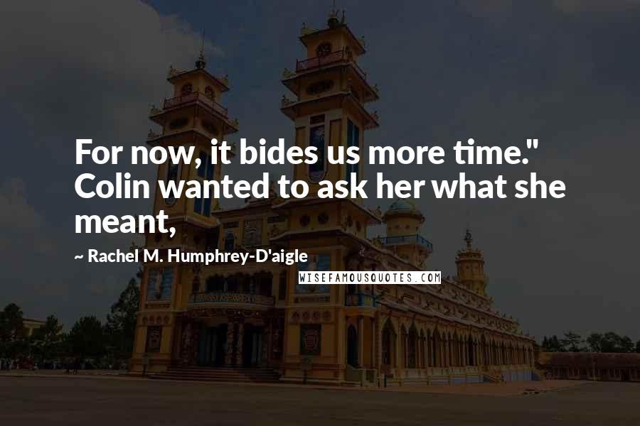 Rachel M. Humphrey-D'aigle Quotes: For now, it bides us more time." Colin wanted to ask her what she meant,