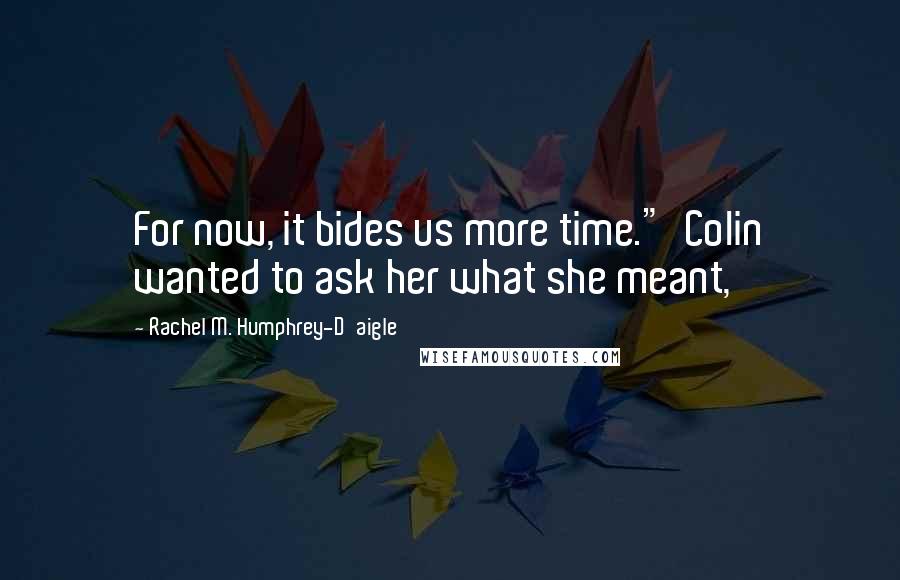 Rachel M. Humphrey-D'aigle Quotes: For now, it bides us more time."  Colin wanted to ask her what she meant,