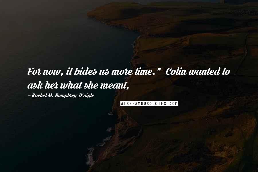 Rachel M. Humphrey-D'aigle Quotes: For now, it bides us more time."  Colin wanted to ask her what she meant,