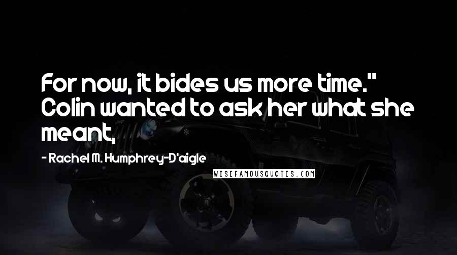 Rachel M. Humphrey-D'aigle Quotes: For now, it bides us more time."  Colin wanted to ask her what she meant,