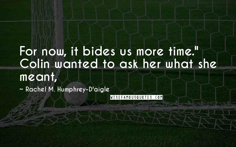 Rachel M. Humphrey-D'aigle Quotes: For now, it bides us more time." Colin wanted to ask her what she meant,
