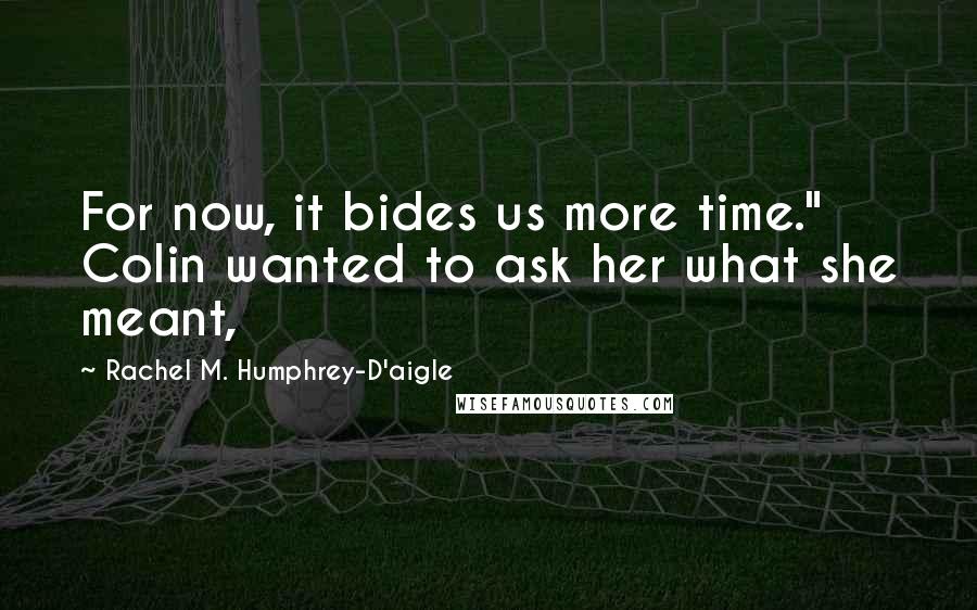 Rachel M. Humphrey-D'aigle Quotes: For now, it bides us more time."  Colin wanted to ask her what she meant,