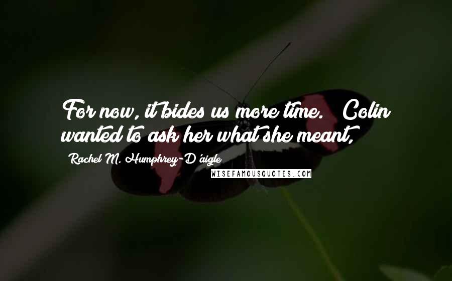 Rachel M. Humphrey-D'aigle Quotes: For now, it bides us more time." Colin wanted to ask her what she meant,