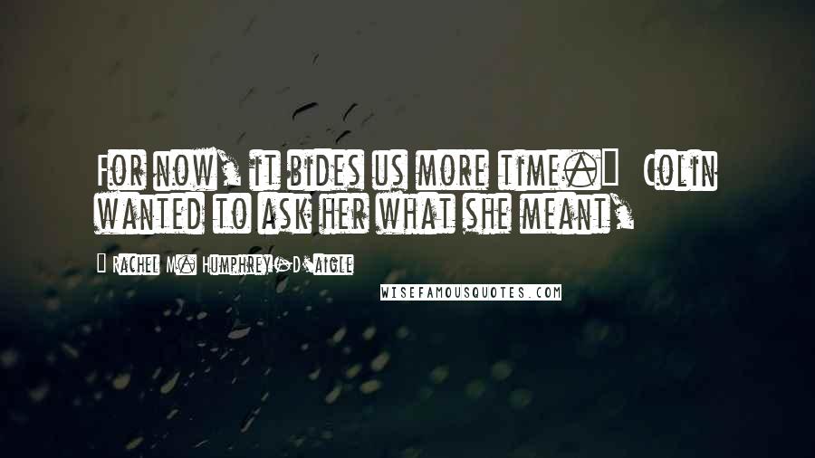 Rachel M. Humphrey-D'aigle Quotes: For now, it bides us more time."  Colin wanted to ask her what she meant,