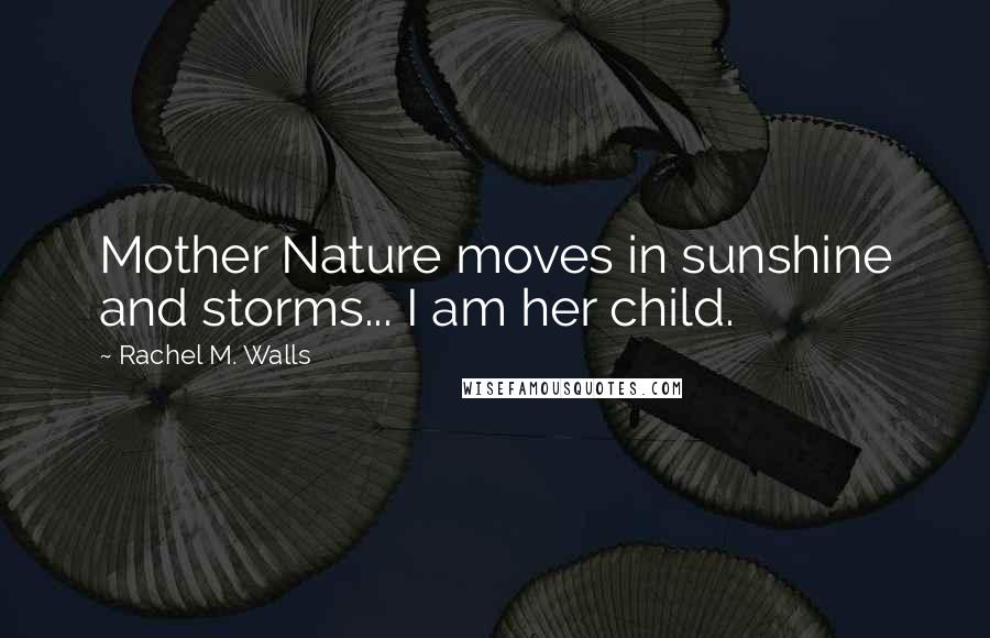 Rachel M. Walls Quotes: Mother Nature moves in sunshine and storms... I am her child.