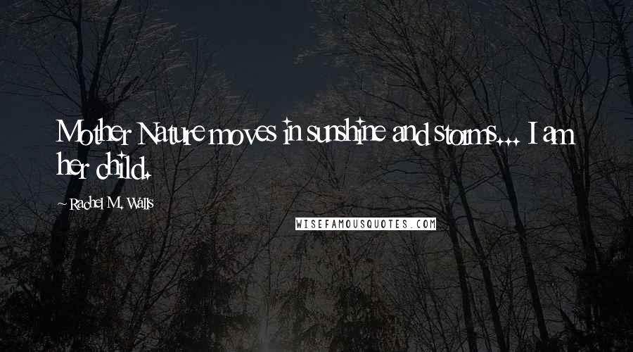 Rachel M. Walls Quotes: Mother Nature moves in sunshine and storms... I am her child.