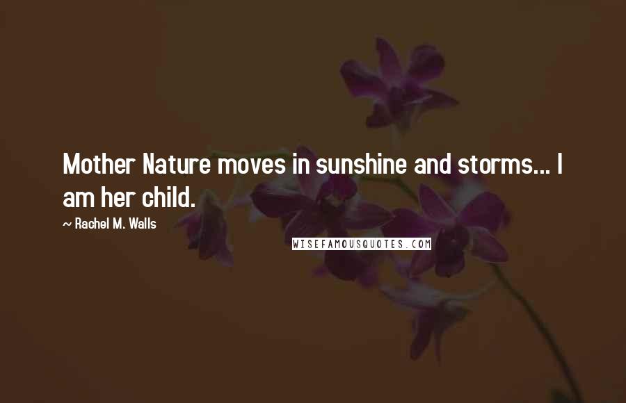 Rachel M. Walls Quotes: Mother Nature moves in sunshine and storms... I am her child.