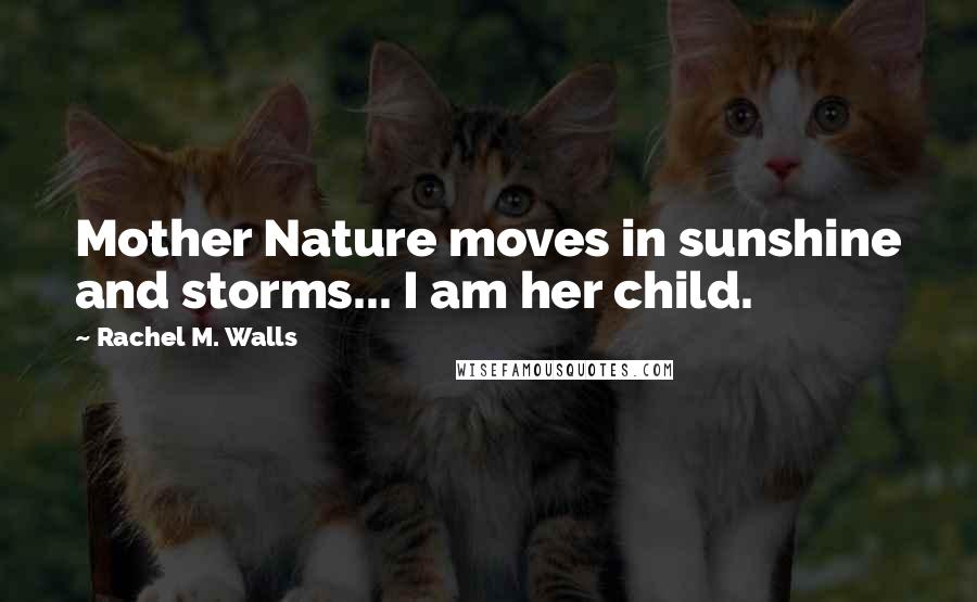 Rachel M. Walls Quotes: Mother Nature moves in sunshine and storms... I am her child.