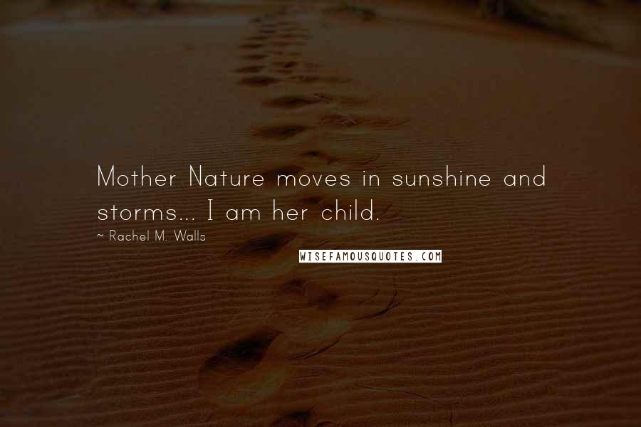 Rachel M. Walls Quotes: Mother Nature moves in sunshine and storms... I am her child.