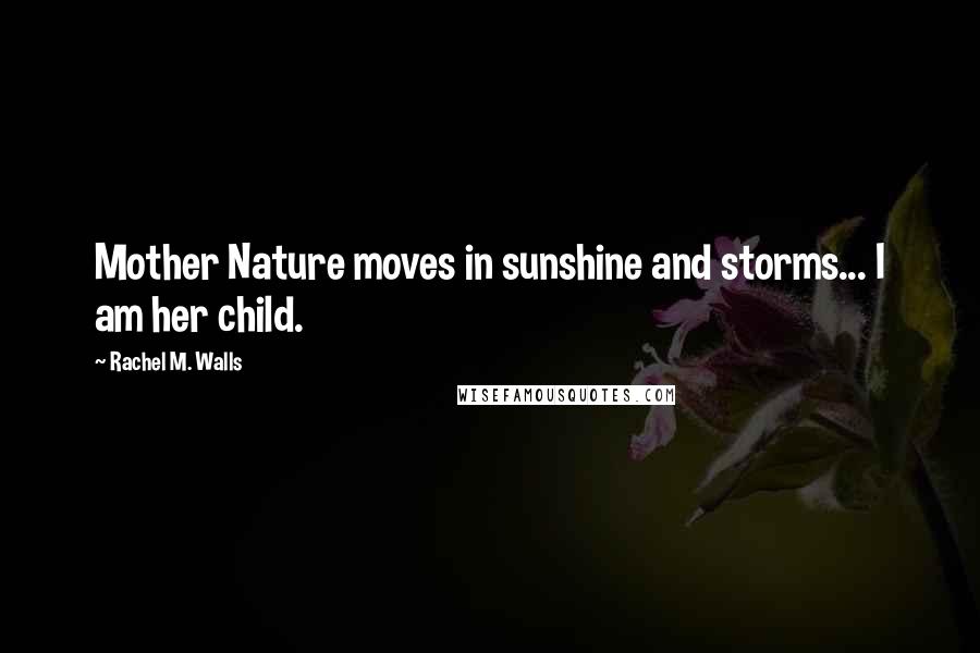 Rachel M. Walls Quotes: Mother Nature moves in sunshine and storms... I am her child.