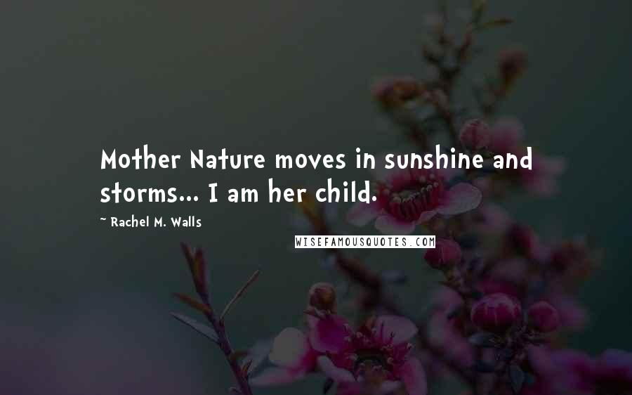 Rachel M. Walls Quotes: Mother Nature moves in sunshine and storms... I am her child.