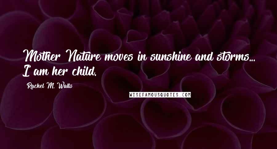 Rachel M. Walls Quotes: Mother Nature moves in sunshine and storms... I am her child.