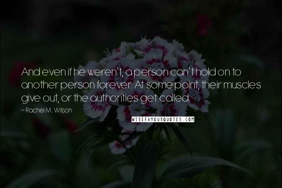 Rachel M. Wilson Quotes: And even if he weren't, a person can't hold on to another person forever. At some point, their muscles give out, or the authorities get called.