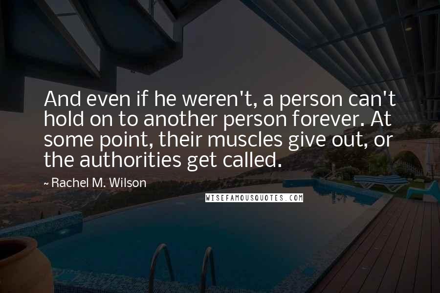 Rachel M. Wilson Quotes: And even if he weren't, a person can't hold on to another person forever. At some point, their muscles give out, or the authorities get called.