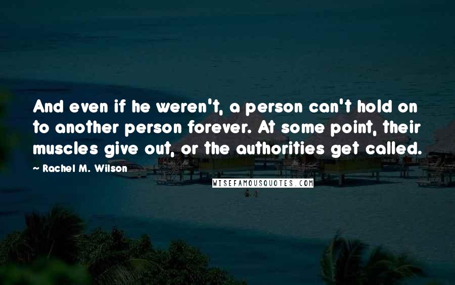 Rachel M. Wilson Quotes: And even if he weren't, a person can't hold on to another person forever. At some point, their muscles give out, or the authorities get called.