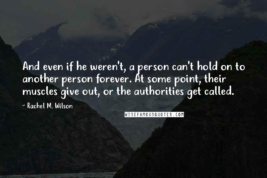 Rachel M. Wilson Quotes: And even if he weren't, a person can't hold on to another person forever. At some point, their muscles give out, or the authorities get called.