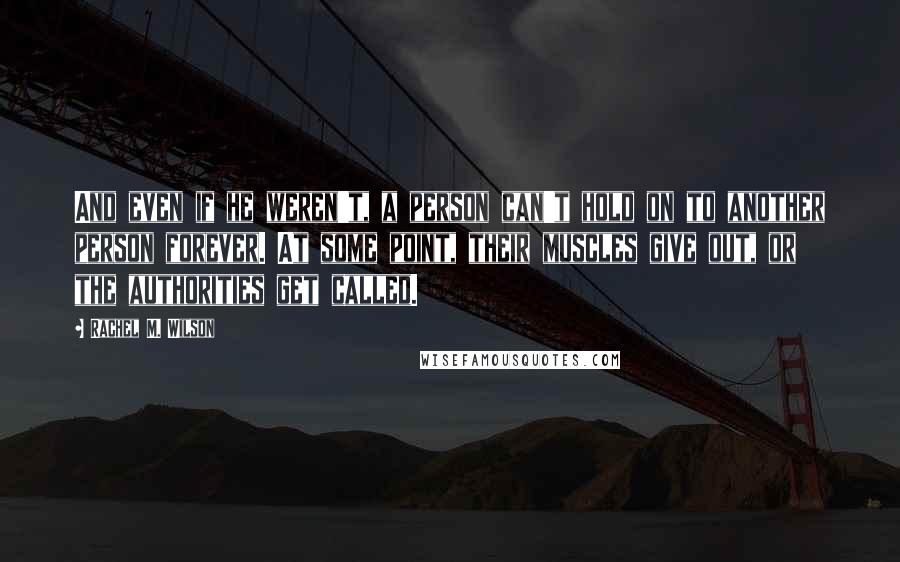 Rachel M. Wilson Quotes: And even if he weren't, a person can't hold on to another person forever. At some point, their muscles give out, or the authorities get called.