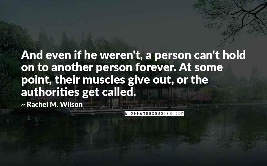 Rachel M. Wilson Quotes: And even if he weren't, a person can't hold on to another person forever. At some point, their muscles give out, or the authorities get called.