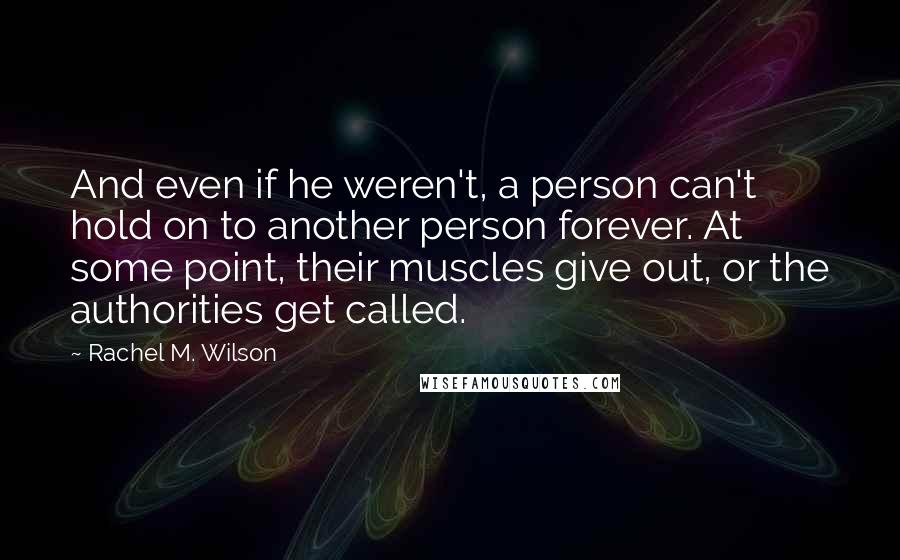 Rachel M. Wilson Quotes: And even if he weren't, a person can't hold on to another person forever. At some point, their muscles give out, or the authorities get called.