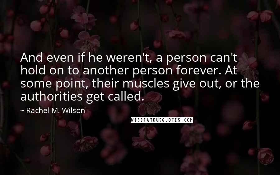 Rachel M. Wilson Quotes: And even if he weren't, a person can't hold on to another person forever. At some point, their muscles give out, or the authorities get called.