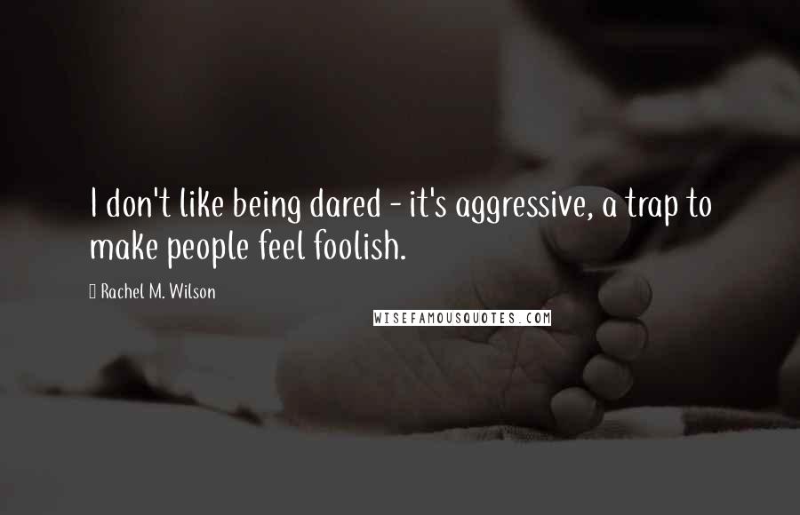 Rachel M. Wilson Quotes: I don't like being dared - it's aggressive, a trap to make people feel foolish.