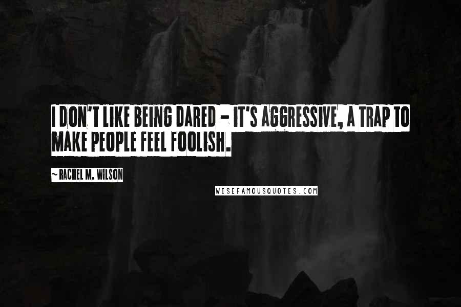 Rachel M. Wilson Quotes: I don't like being dared - it's aggressive, a trap to make people feel foolish.