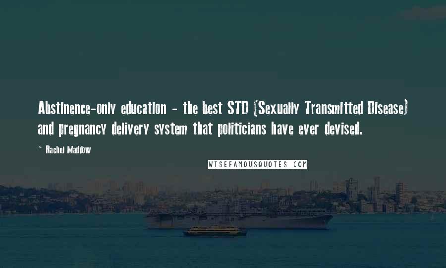 Rachel Maddow Quotes: Abstinence-only education - the best STD (Sexually Transmitted Disease) and pregnancy delivery system that politicians have ever devised.