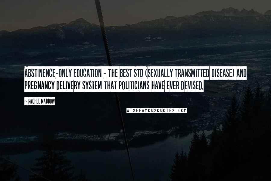 Rachel Maddow Quotes: Abstinence-only education - the best STD (Sexually Transmitted Disease) and pregnancy delivery system that politicians have ever devised.