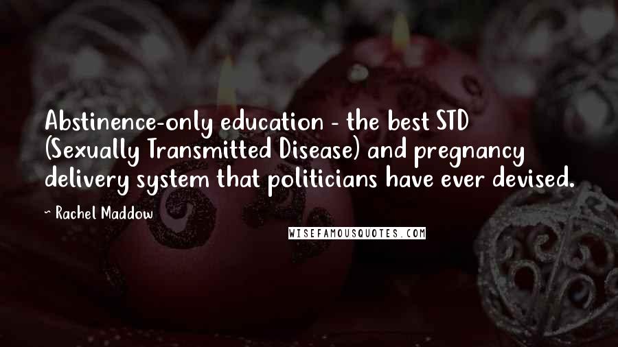 Rachel Maddow Quotes: Abstinence-only education - the best STD (Sexually Transmitted Disease) and pregnancy delivery system that politicians have ever devised.