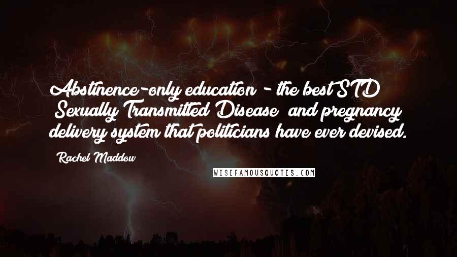 Rachel Maddow Quotes: Abstinence-only education - the best STD (Sexually Transmitted Disease) and pregnancy delivery system that politicians have ever devised.