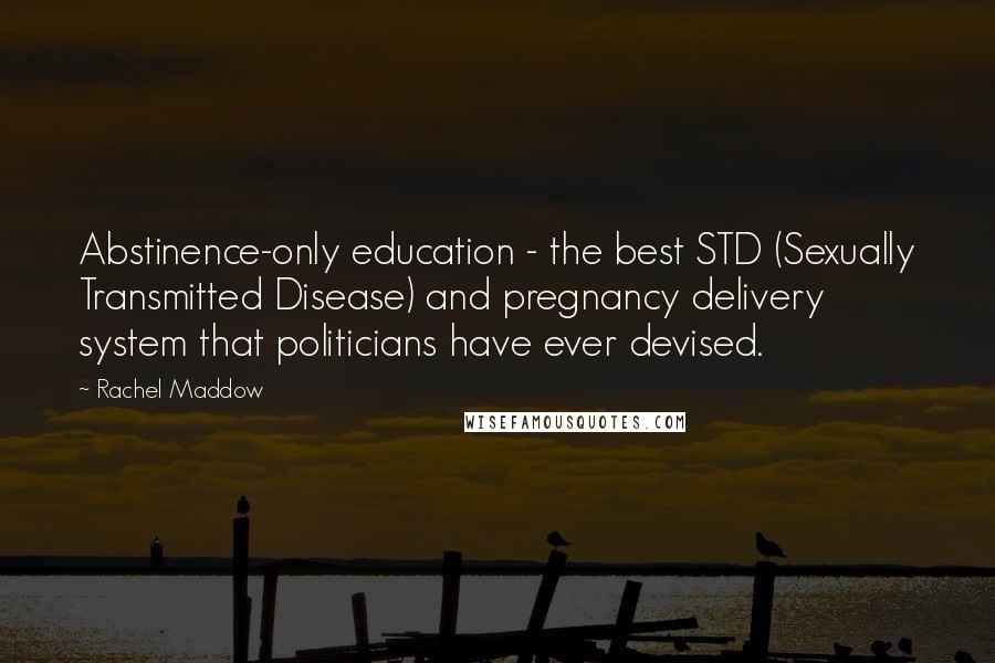 Rachel Maddow Quotes: Abstinence-only education - the best STD (Sexually Transmitted Disease) and pregnancy delivery system that politicians have ever devised.