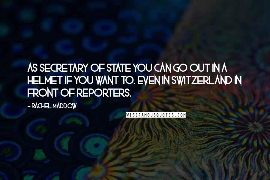 Rachel Maddow Quotes: As secretary of state you can go out in a helmet if you want to. Even in Switzerland in front of reporters.