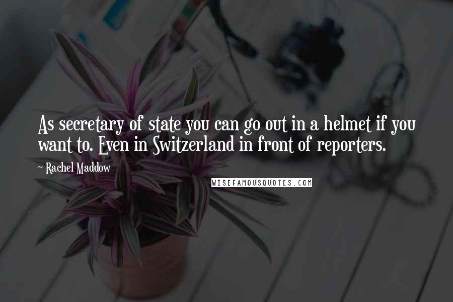 Rachel Maddow Quotes: As secretary of state you can go out in a helmet if you want to. Even in Switzerland in front of reporters.