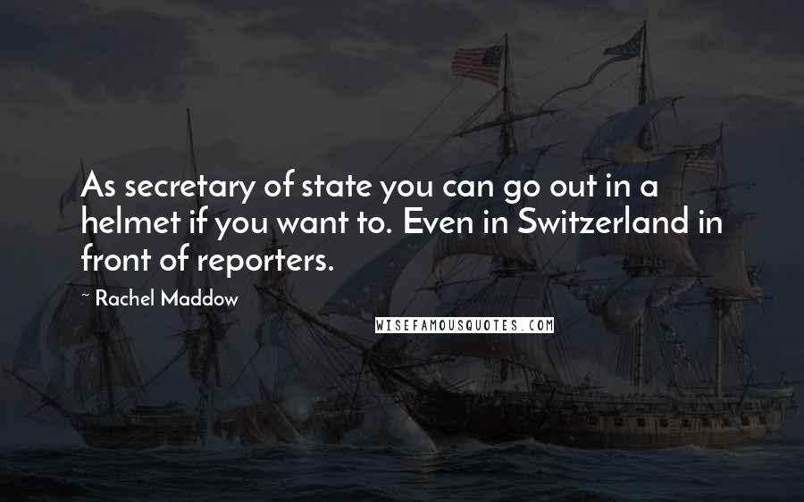 Rachel Maddow Quotes: As secretary of state you can go out in a helmet if you want to. Even in Switzerland in front of reporters.