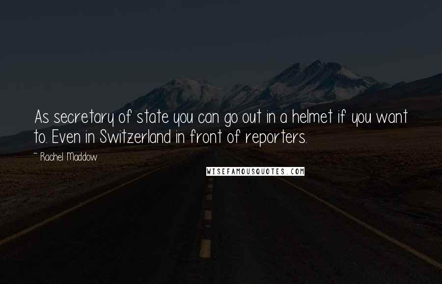 Rachel Maddow Quotes: As secretary of state you can go out in a helmet if you want to. Even in Switzerland in front of reporters.