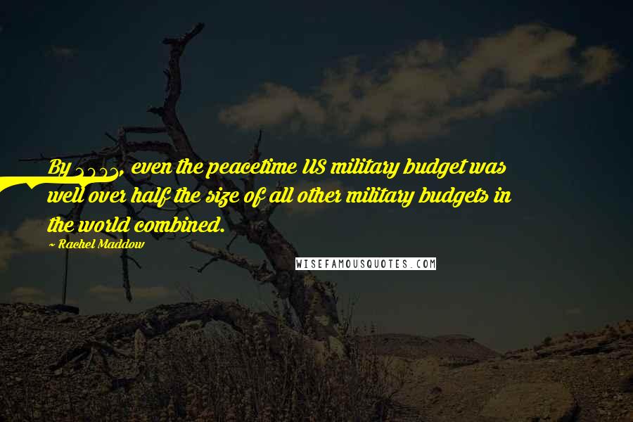 Rachel Maddow Quotes: By 2001, even the peacetime US military budget was well over half the size of all other military budgets in the world combined.