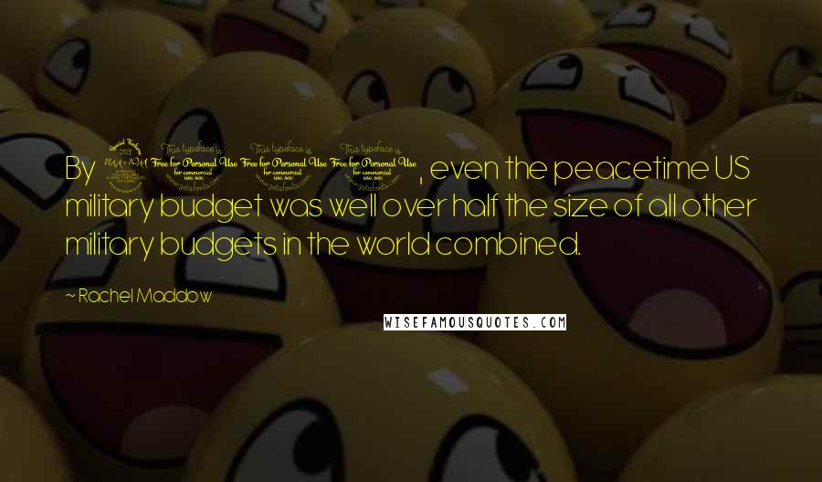 Rachel Maddow Quotes: By 2001, even the peacetime US military budget was well over half the size of all other military budgets in the world combined.