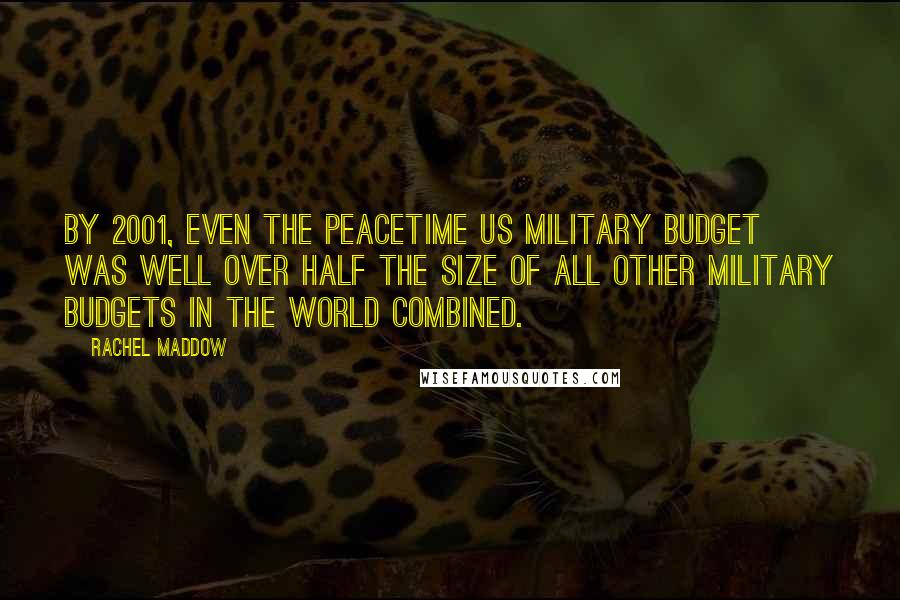 Rachel Maddow Quotes: By 2001, even the peacetime US military budget was well over half the size of all other military budgets in the world combined.
