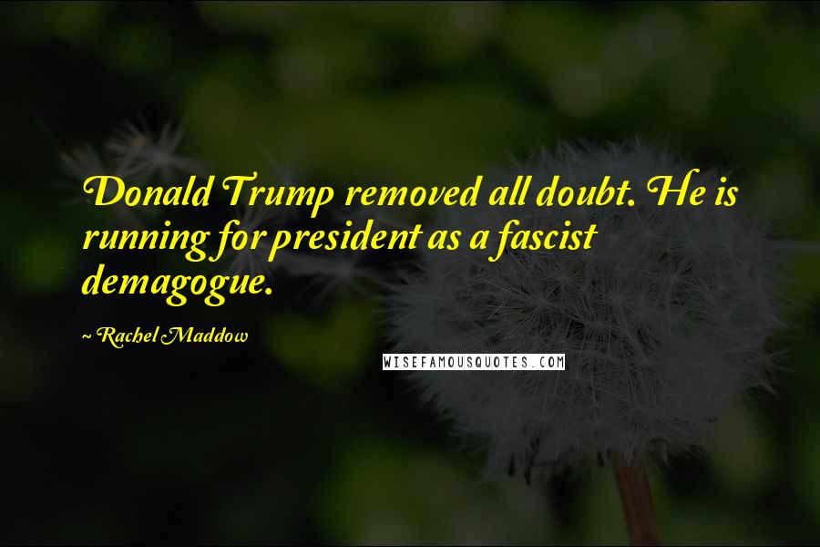 Rachel Maddow Quotes: Donald Trump removed all doubt. He is running for president as a fascist demagogue.