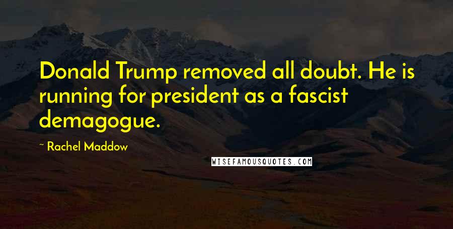 Rachel Maddow Quotes: Donald Trump removed all doubt. He is running for president as a fascist demagogue.