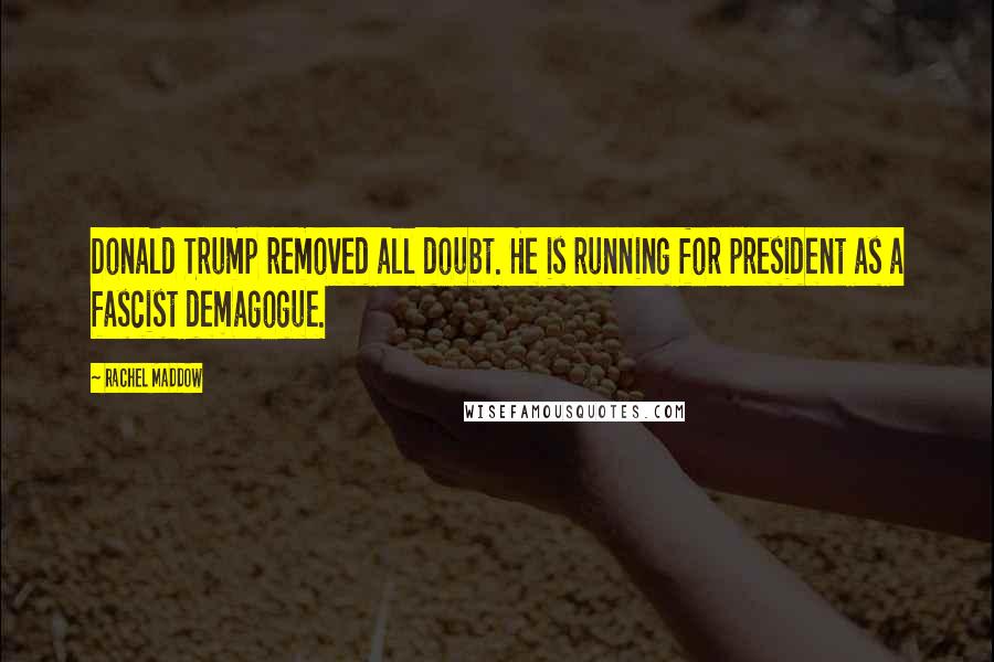 Rachel Maddow Quotes: Donald Trump removed all doubt. He is running for president as a fascist demagogue.