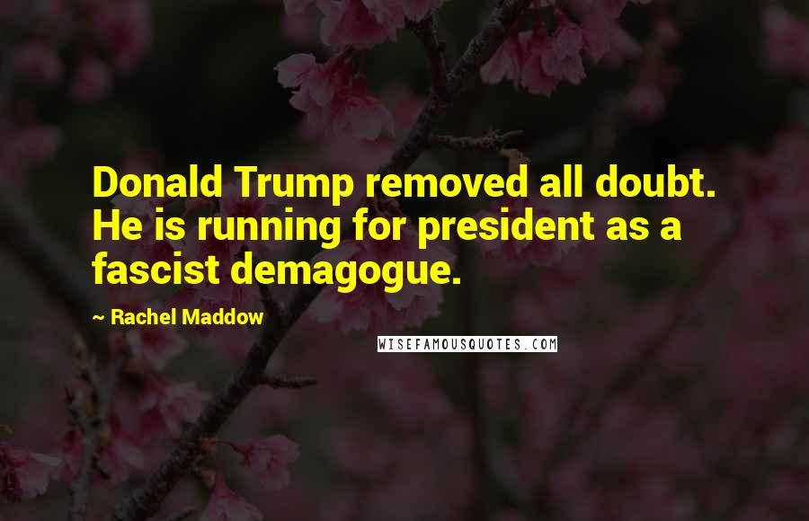 Rachel Maddow Quotes: Donald Trump removed all doubt. He is running for president as a fascist demagogue.
