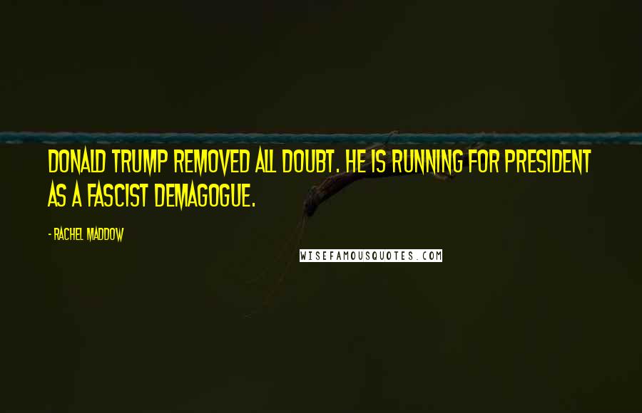 Rachel Maddow Quotes: Donald Trump removed all doubt. He is running for president as a fascist demagogue.