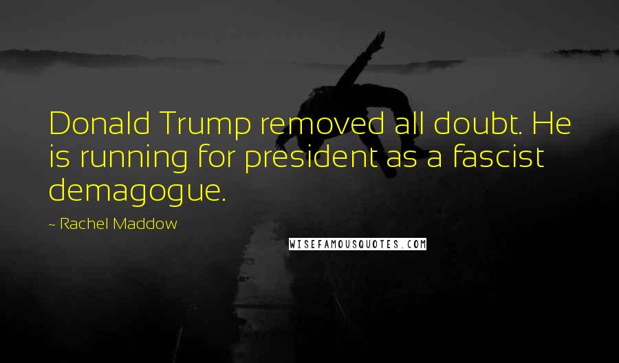 Rachel Maddow Quotes: Donald Trump removed all doubt. He is running for president as a fascist demagogue.