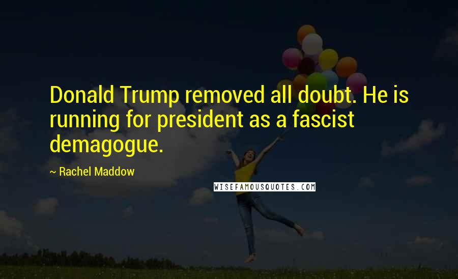 Rachel Maddow Quotes: Donald Trump removed all doubt. He is running for president as a fascist demagogue.