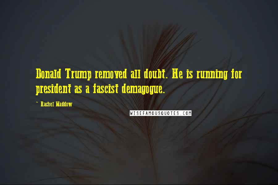 Rachel Maddow Quotes: Donald Trump removed all doubt. He is running for president as a fascist demagogue.