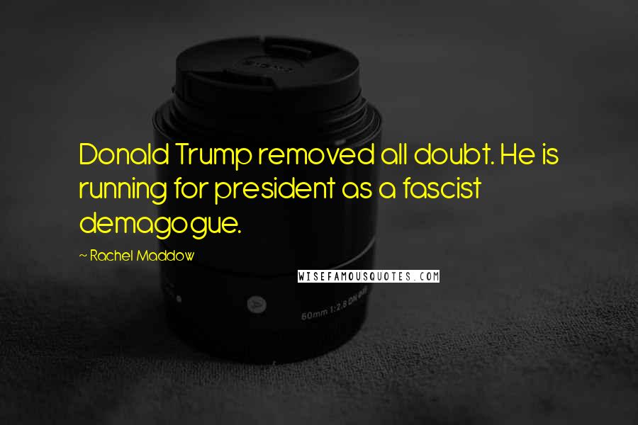 Rachel Maddow Quotes: Donald Trump removed all doubt. He is running for president as a fascist demagogue.